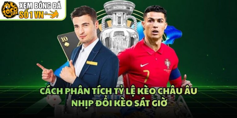 Cách Phân Tích Tỷ Lệ Kèo Châu Âu - Nhịp Đổi Kèo Sát Giờ
