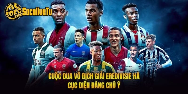Cuộc Đua Vô Địch Giải Eredivisie Hà – Cục Diện Đáng Chú Ý