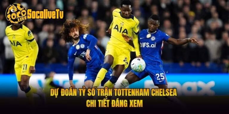 Dự Đoán Tỷ Số Trận Tottenham Chelsea Chi Tiết Đáng Xem