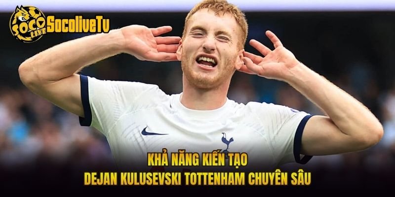 Khả Năng Kiến Tạo Dejan Kulusevski Tottenham Chuyên Sâu