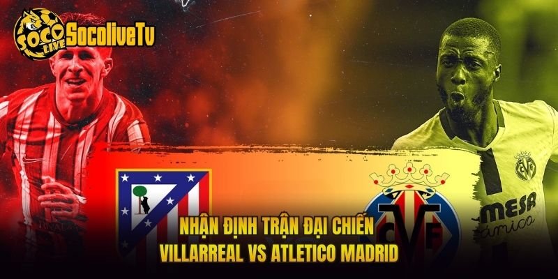 Nhận Định Trận Đại Chiến Villarreal Vs Atletico Madrid