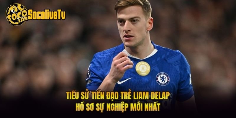 Tiểu Sử Tiền Đạo Trẻ Liam Delap – Hồ Sơ Sự Nghiệp Mới Nhất
