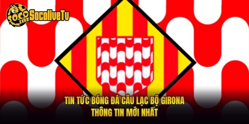 Tin Tức Bóng Đá Câu Lạc Bộ Girona – Thông Tin Mới Nhất