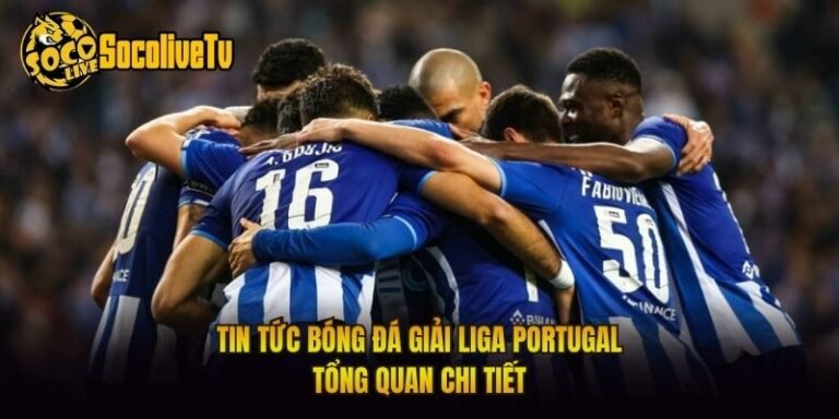 Tin Tức Bóng Đá Giải Liga Portugal - Tổng Quan Chi Tiết