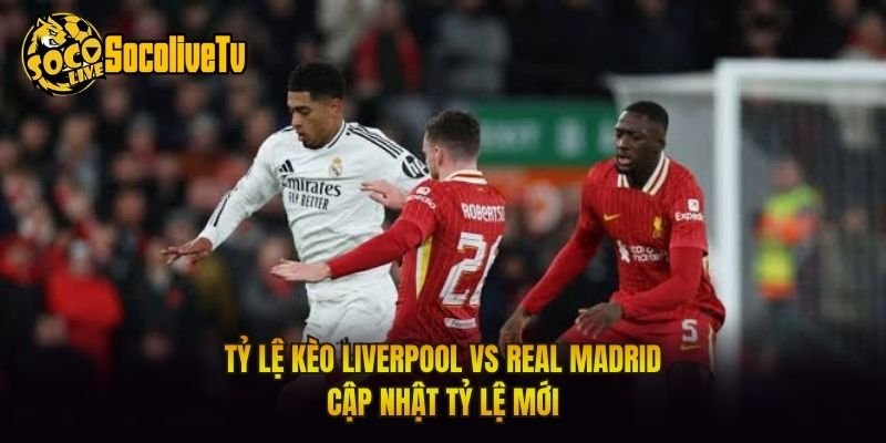 Tỷ Lệ Kèo Liverpool Vs Real Madrid – Cập Nhật Tỷ Lệ Mới