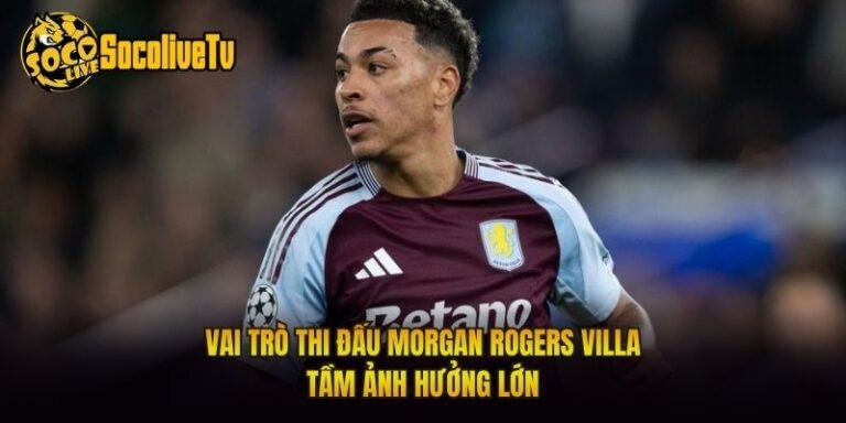 Vai Trò Thi Đấu Morgan Rogers Villa - Tầm Ảnh Hưởng Lớn